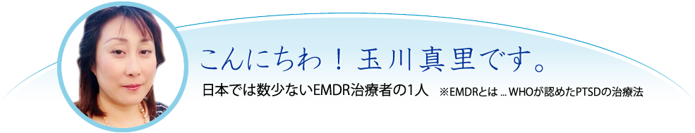 こんにちわ！玉川真里です。日本では数少ないEMDR治療者の1人　※EMDRとは ... WHOが認めたPTSDの治療法